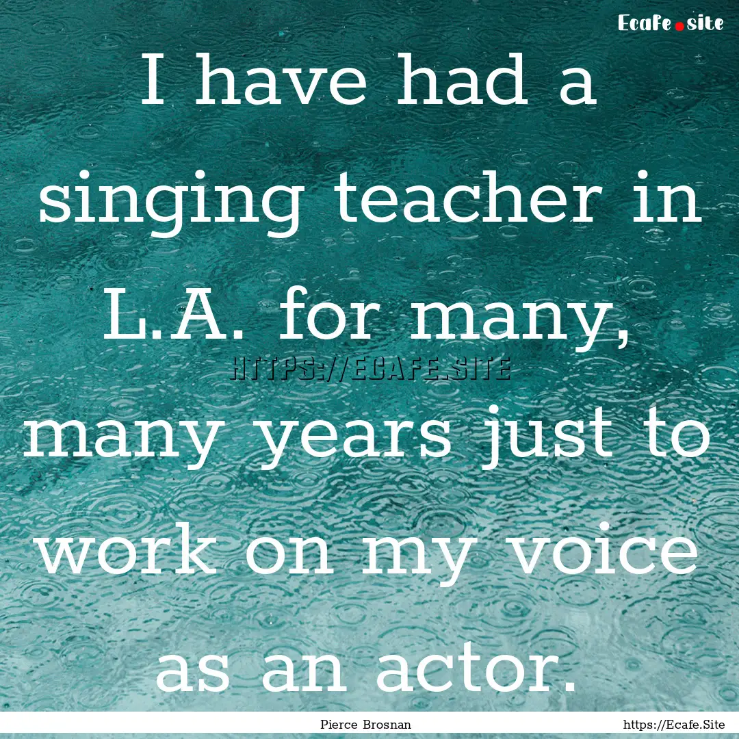 I have had a singing teacher in L.A. for.... : Quote by Pierce Brosnan