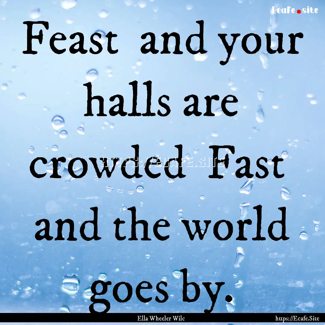 Feast and your halls are crowded Fast .... : Quote by Ella Wheeler Wilc