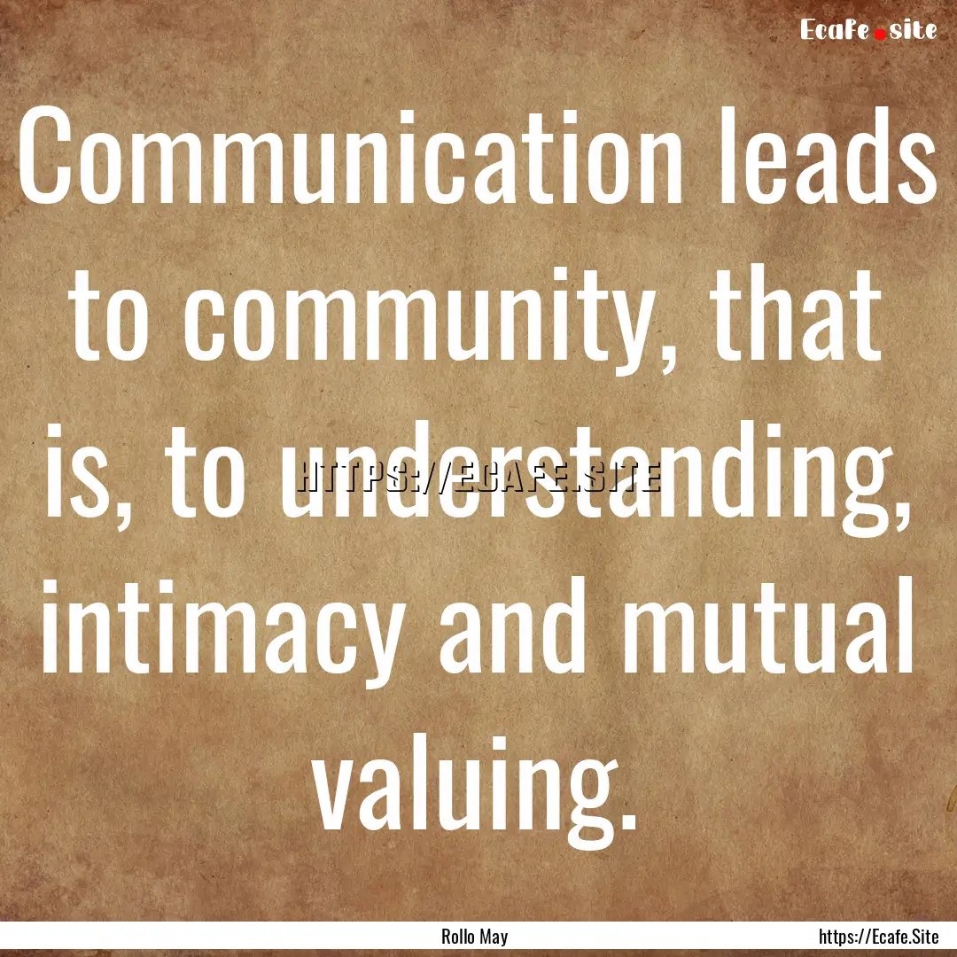 Communication leads to community, that is,.... : Quote by Rollo May