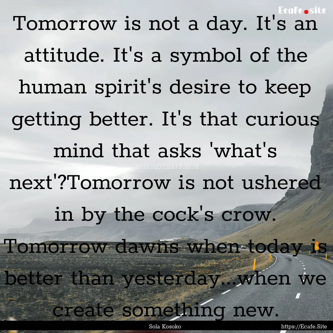 Tomorrow is not a day. It's an attitude..... : Quote by Sola Kosoko