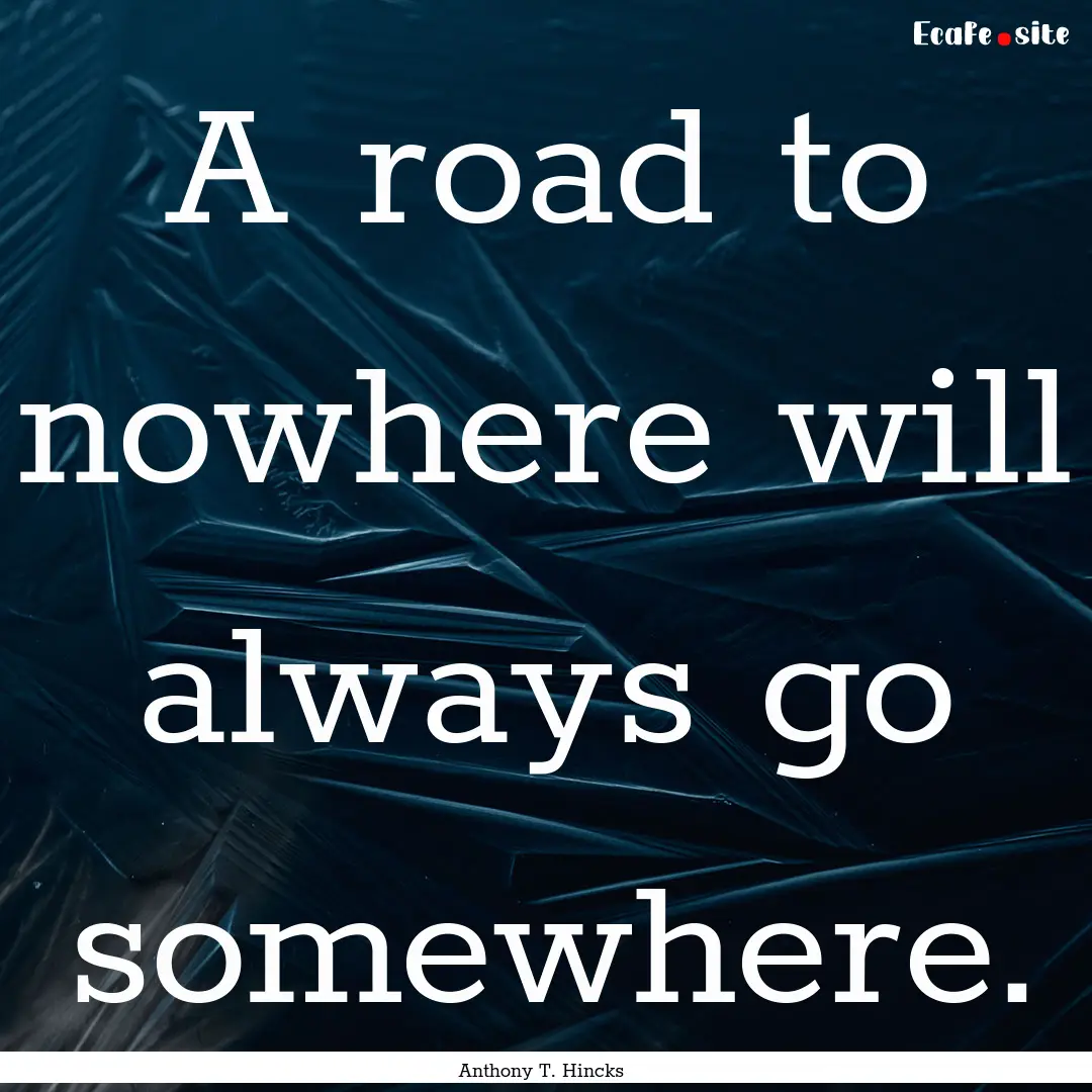 A road to nowhere will always go somewhere..... : Quote by Anthony T. Hincks