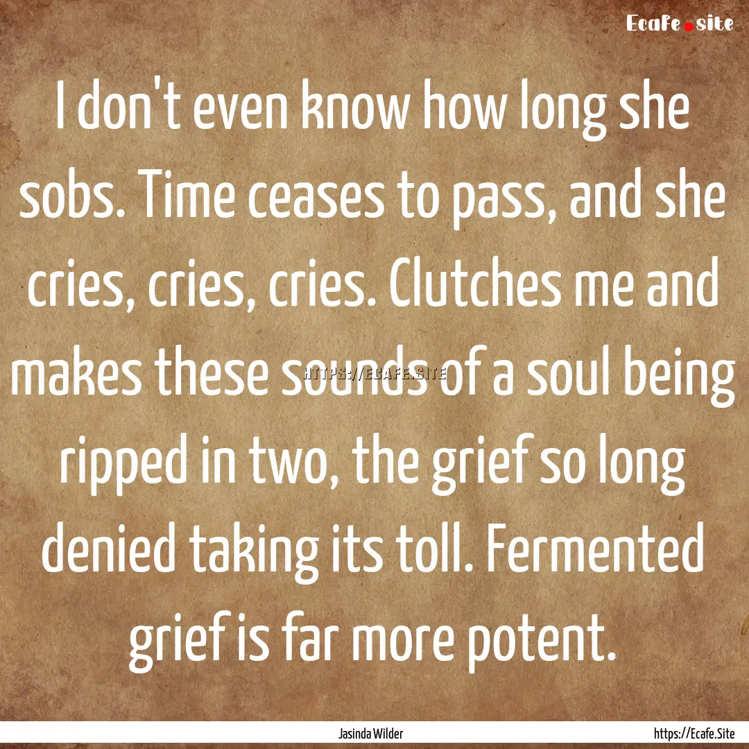 I don't even know how long she sobs. Time.... : Quote by Jasinda Wilder