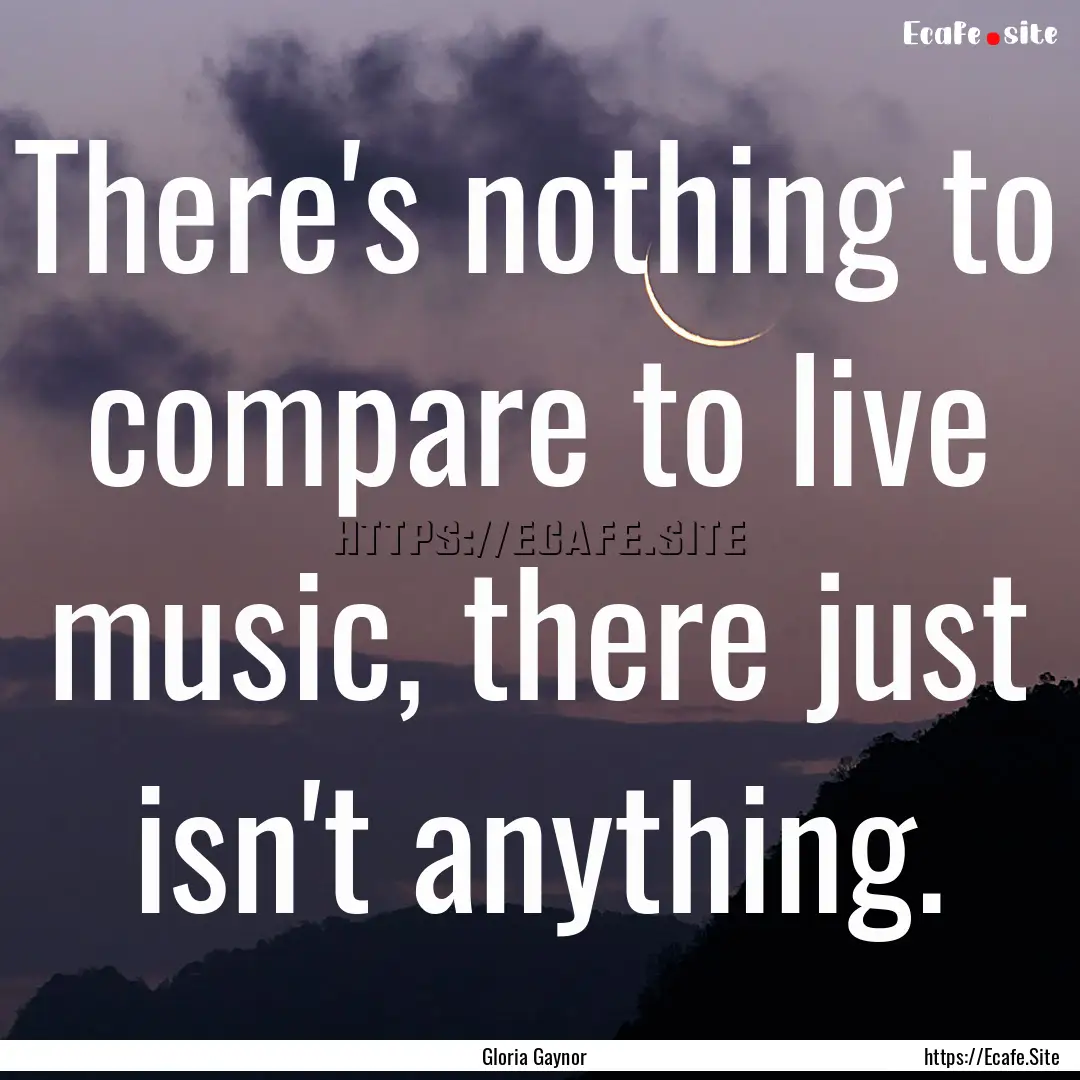 There's nothing to compare to live music,.... : Quote by Gloria Gaynor