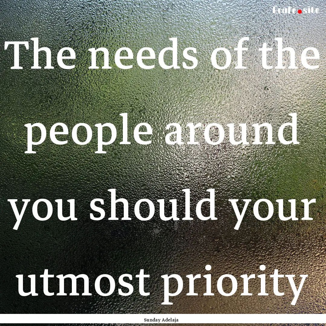 The needs of the people around you should.... : Quote by Sunday Adelaja