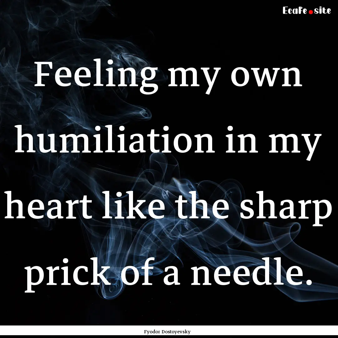 Feeling my own humiliation in my heart like.... : Quote by Fyodor Dostoyevsky