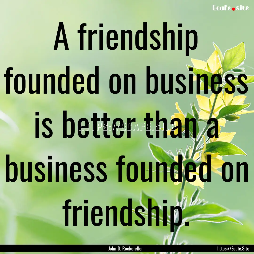 A friendship founded on business is better.... : Quote by John D. Rockefeller