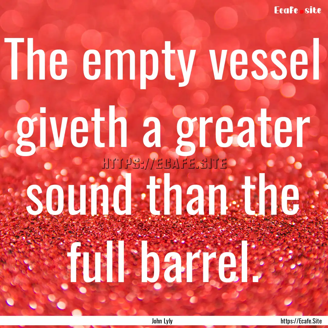 The empty vessel giveth a greater sound than.... : Quote by John Lyly