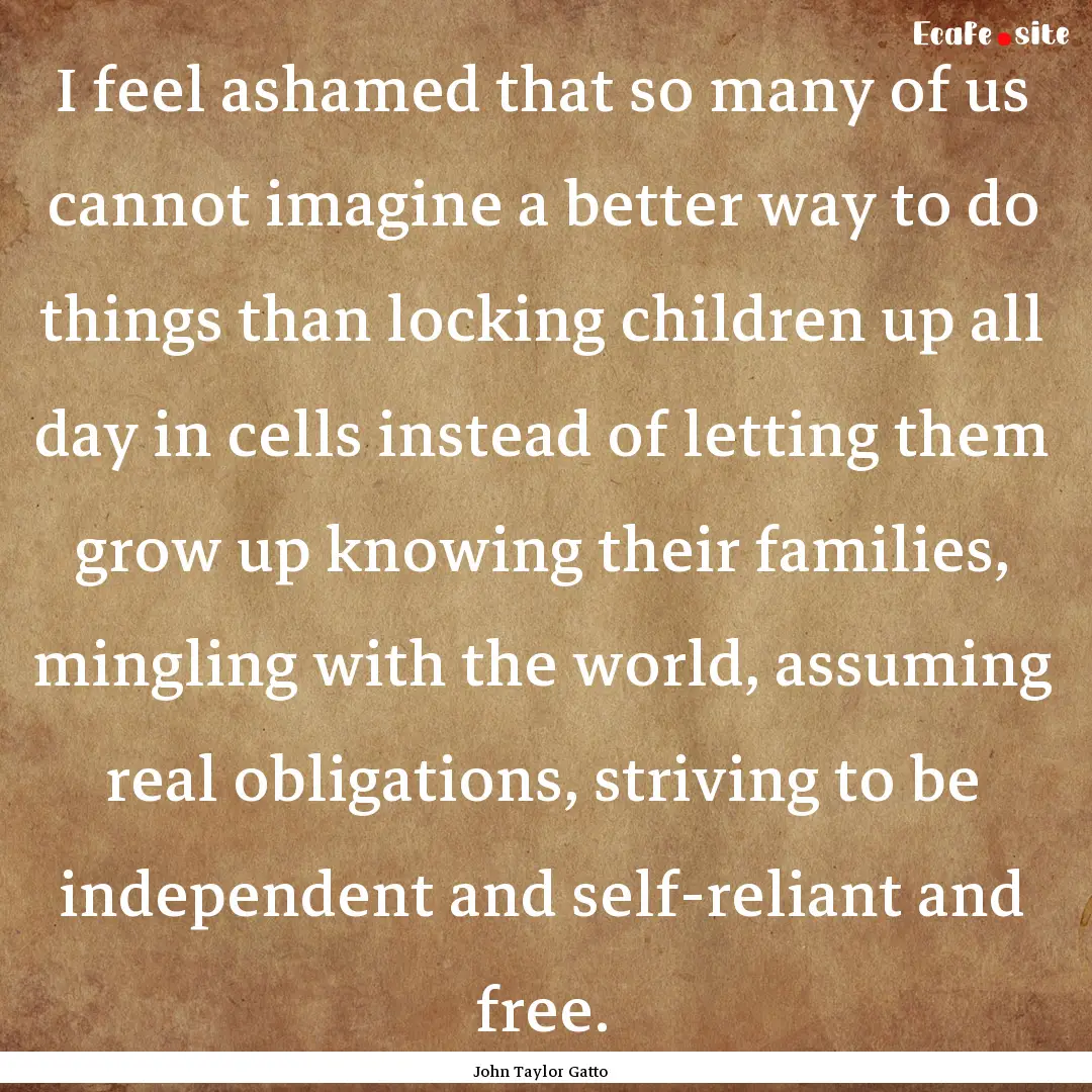 I feel ashamed that so many of us cannot.... : Quote by John Taylor Gatto