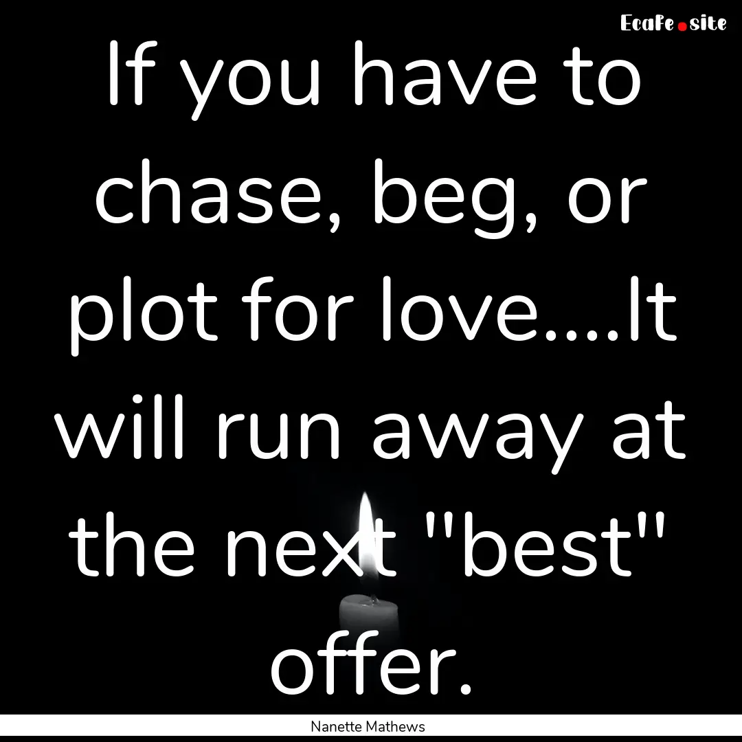 If you have to chase, beg, or plot for love....It.... : Quote by Nanette Mathews