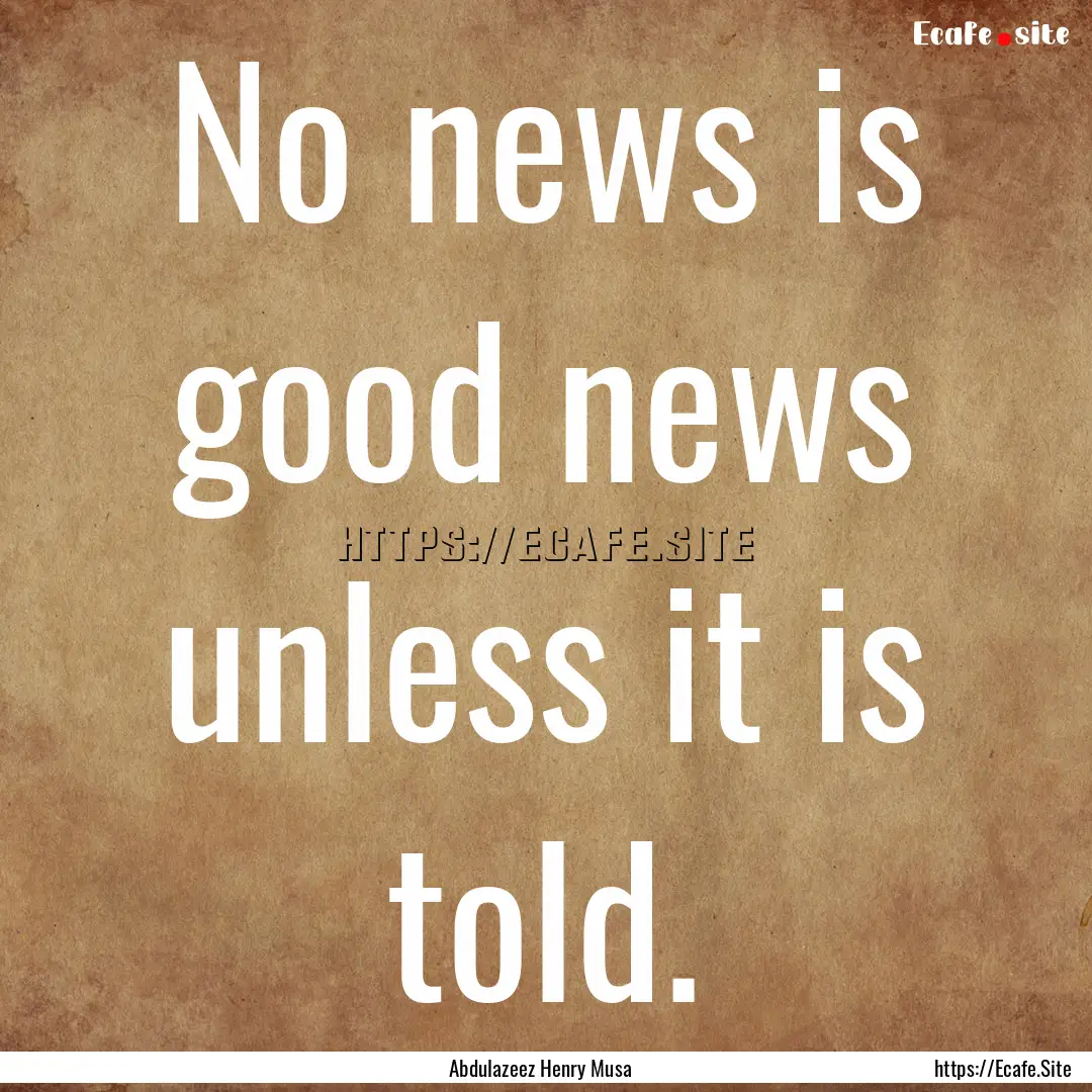 No news is good news unless it is told. : Quote by Abdulazeez Henry Musa