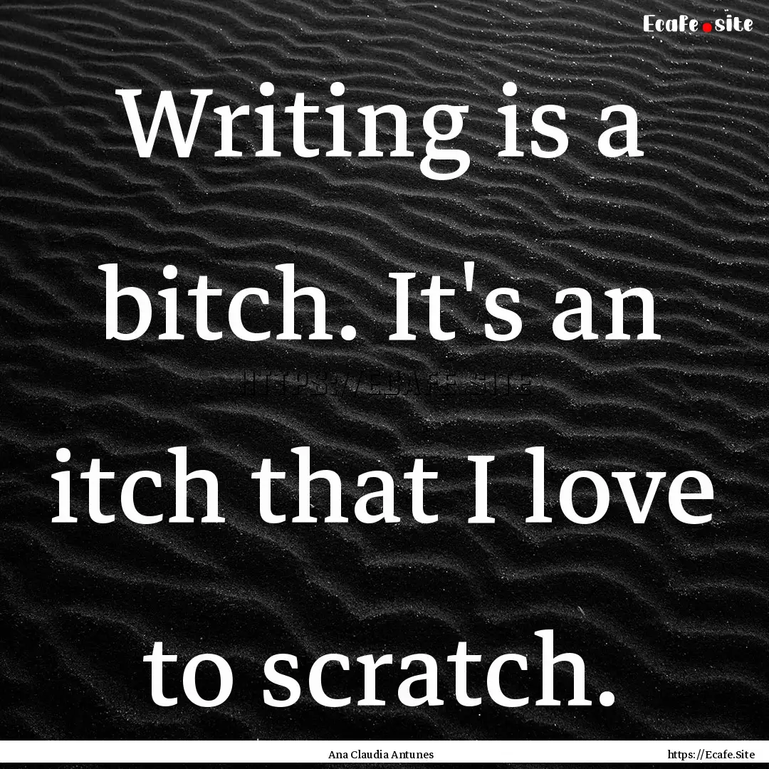 Writing is a bitch. It's an itch that I love.... : Quote by Ana Claudia Antunes