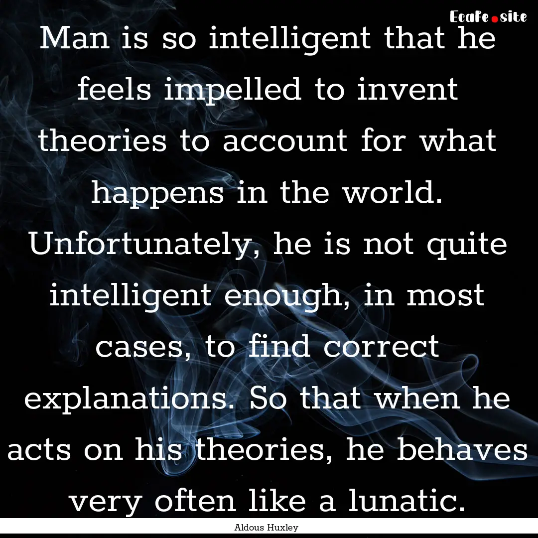 Man is so intelligent that he feels impelled.... : Quote by Aldous Huxley