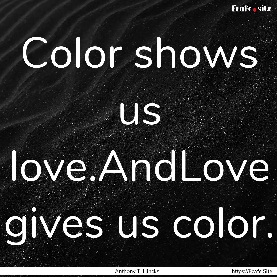 Color shows us love.AndLove gives us color..... : Quote by Anthony T. Hincks