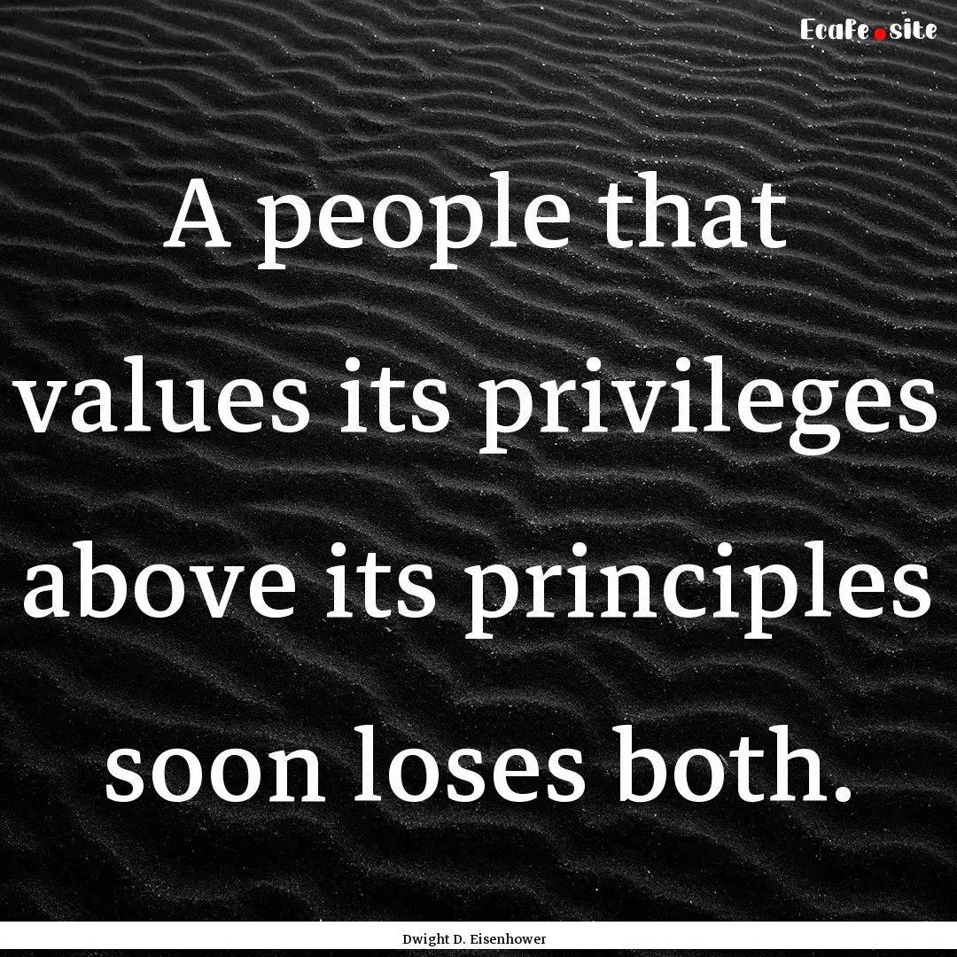 A people that values its privileges above.... : Quote by Dwight D. Eisenhower