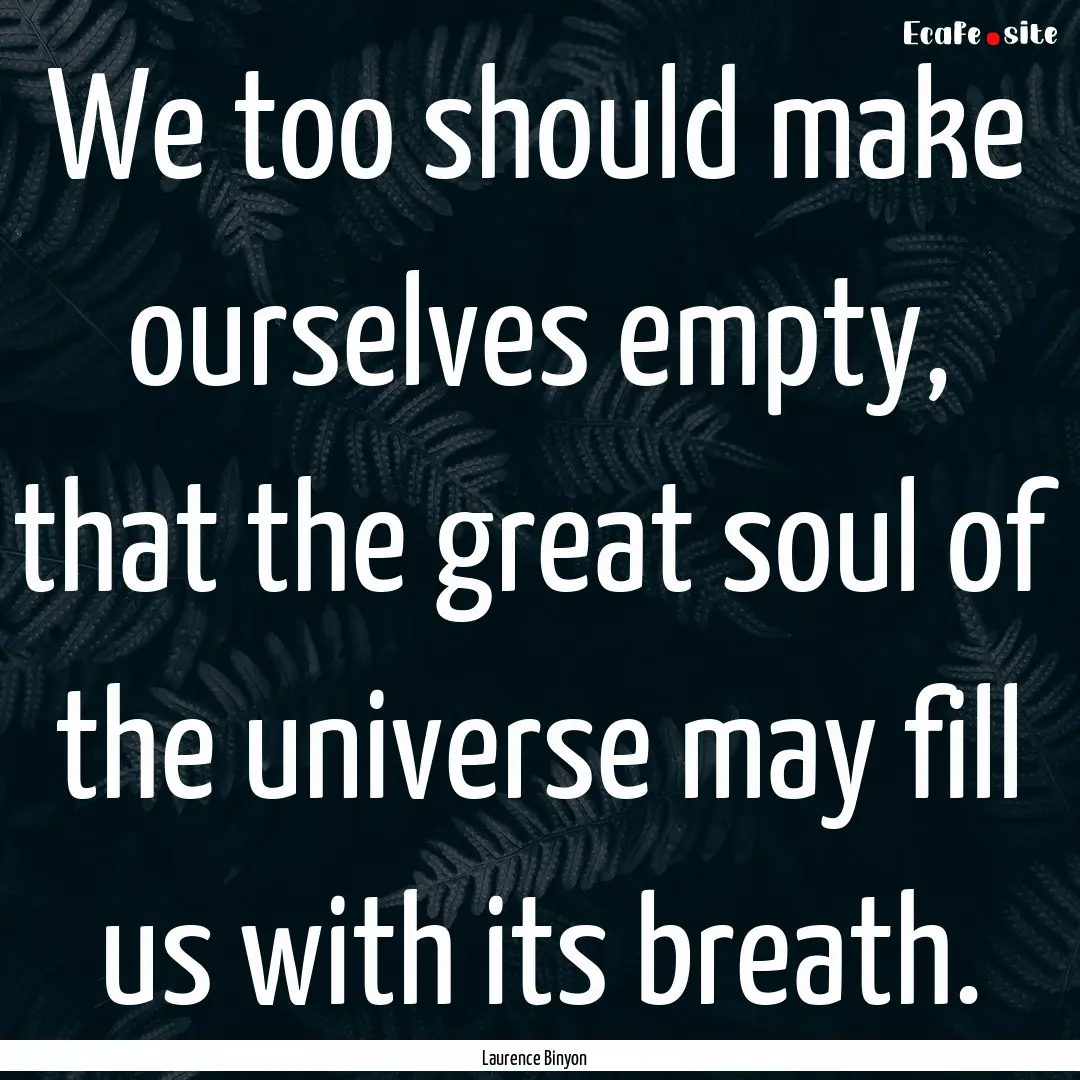 We too should make ourselves empty, that.... : Quote by Laurence Binyon