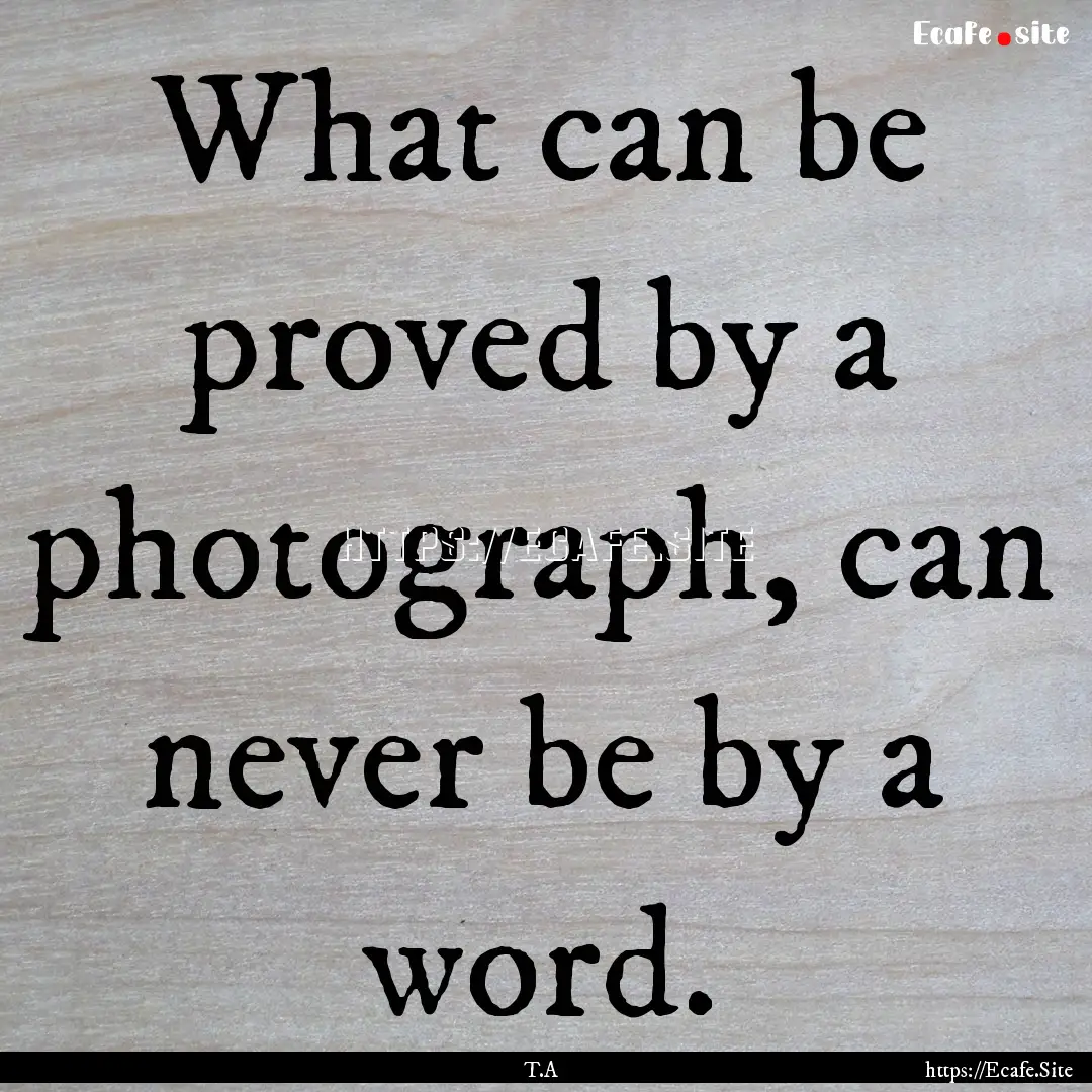 What can be proved by a photograph, can never.... : Quote by T.A