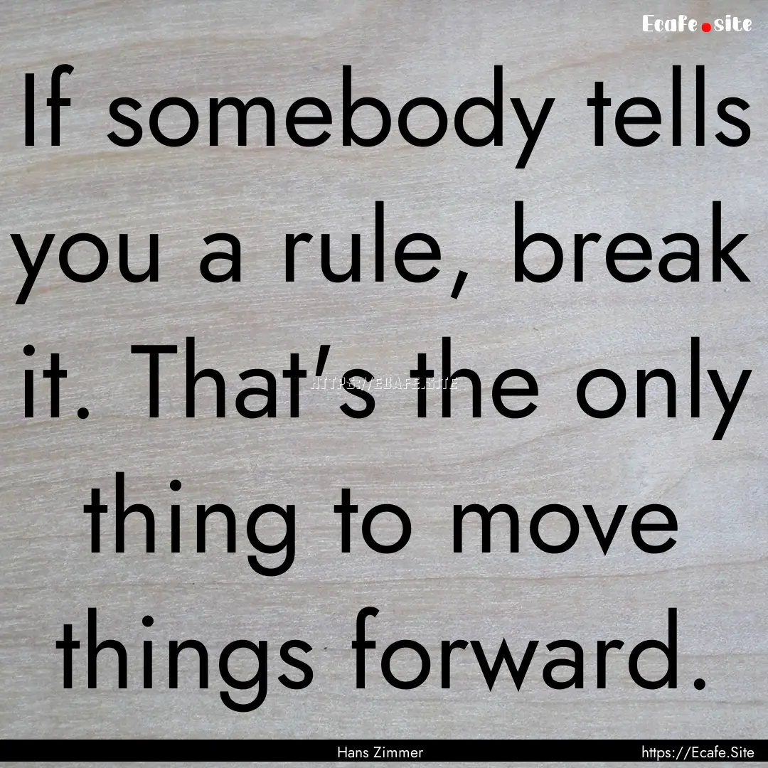 If somebody tells you a rule, break it. That's.... : Quote by Hans Zimmer