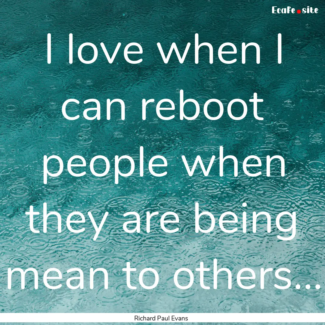 I love when I can reboot people when they.... : Quote by Richard Paul Evans