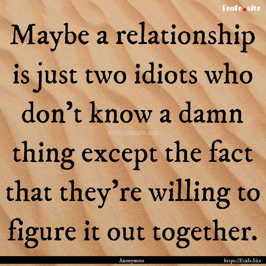 Maybe a relationship is just two idiots who.... : Quote by Anonymous