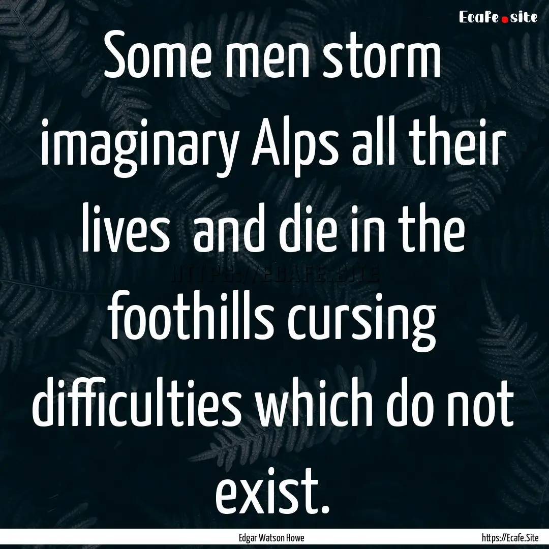 Some men storm imaginary Alps all their lives.... : Quote by Edgar Watson Howe