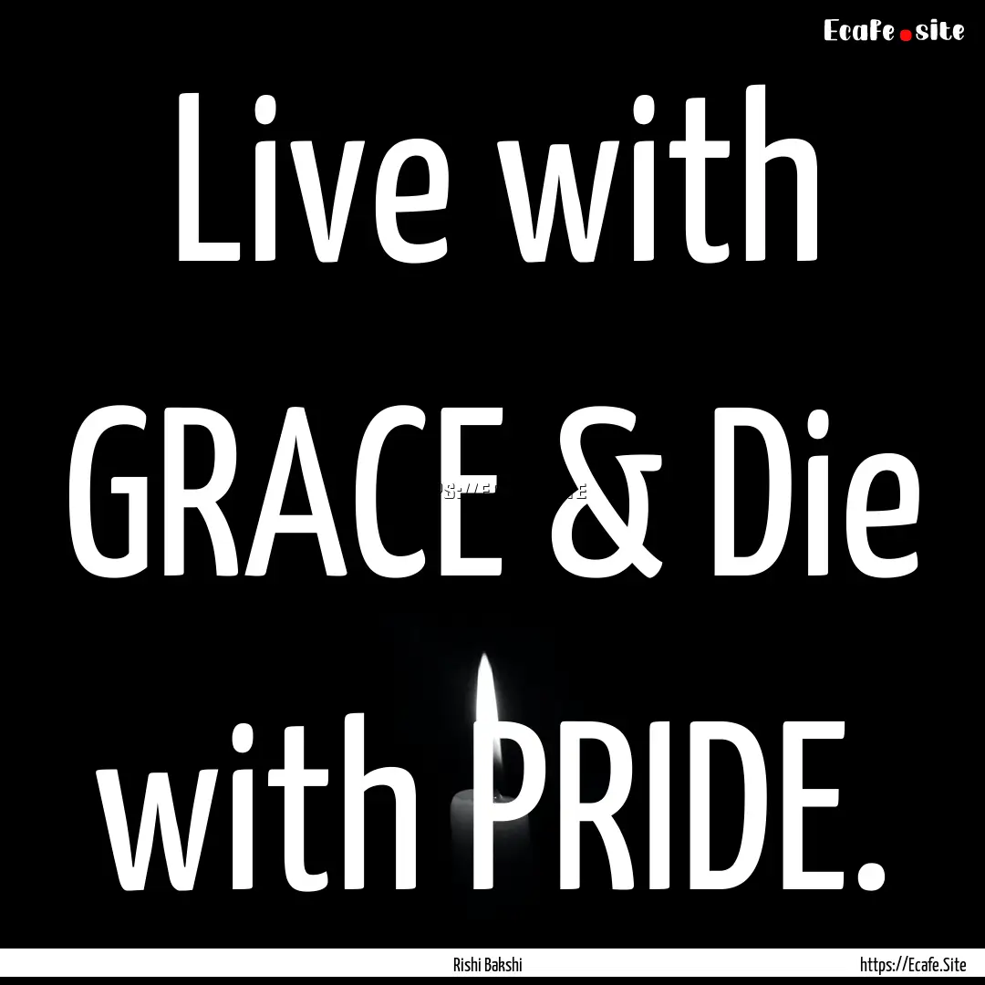 Live with GRACE & Die with PRIDE. : Quote by Rishi Bakshi