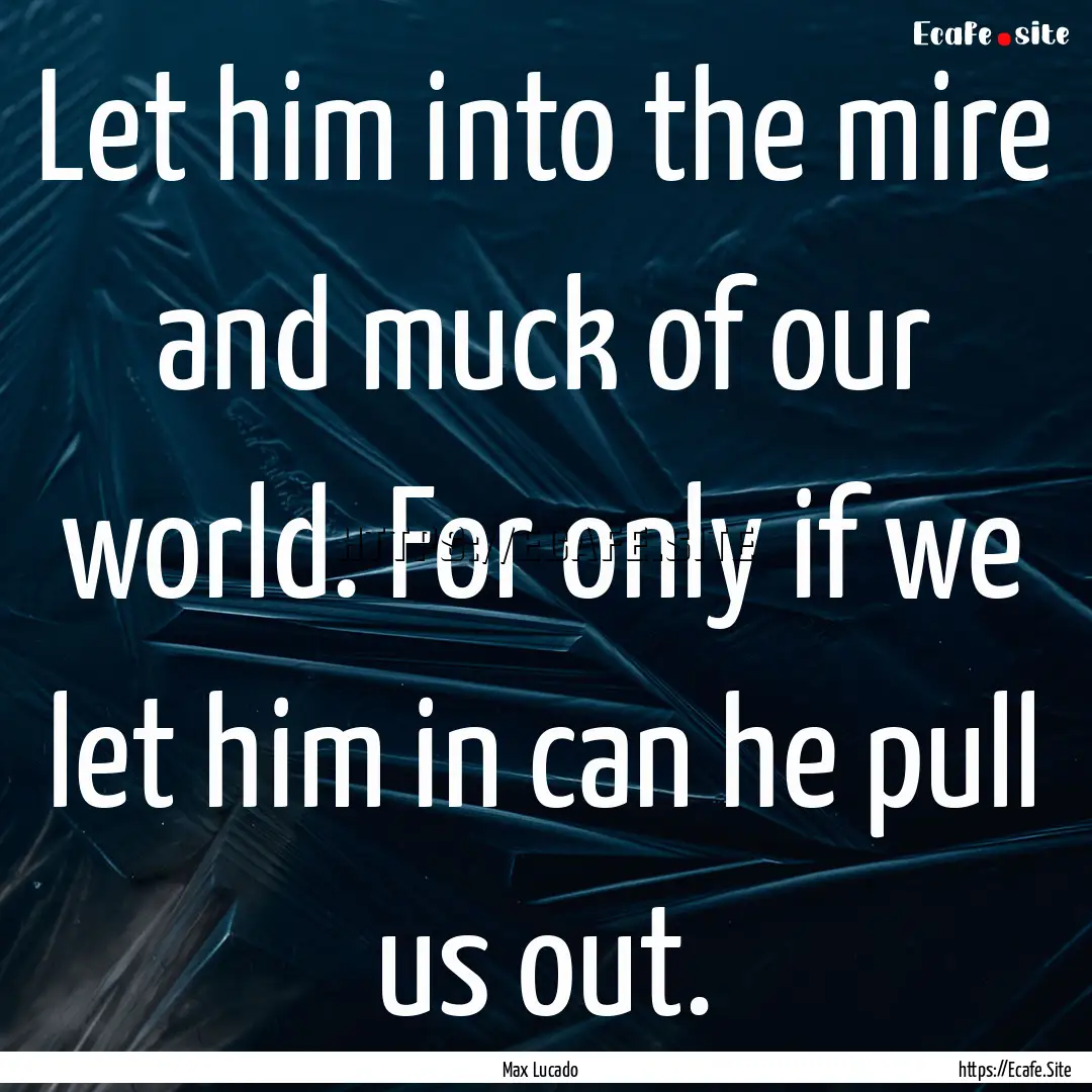 Let him into the mire and muck of our world..... : Quote by Max Lucado