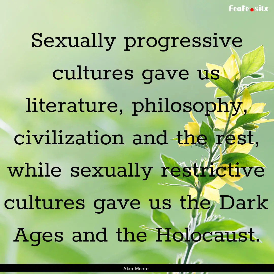 Sexually progressive cultures gave us literature,.... : Quote by Alan Moore