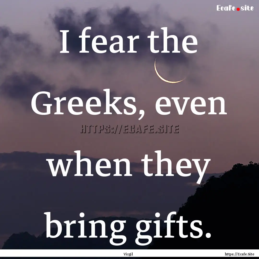 I fear the Greeks, even when they bring gifts..... : Quote by Virgil