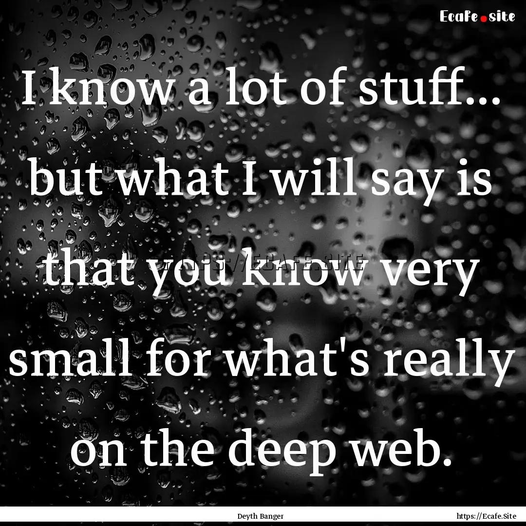 I know a lot of stuff... but what I will.... : Quote by Deyth Banger