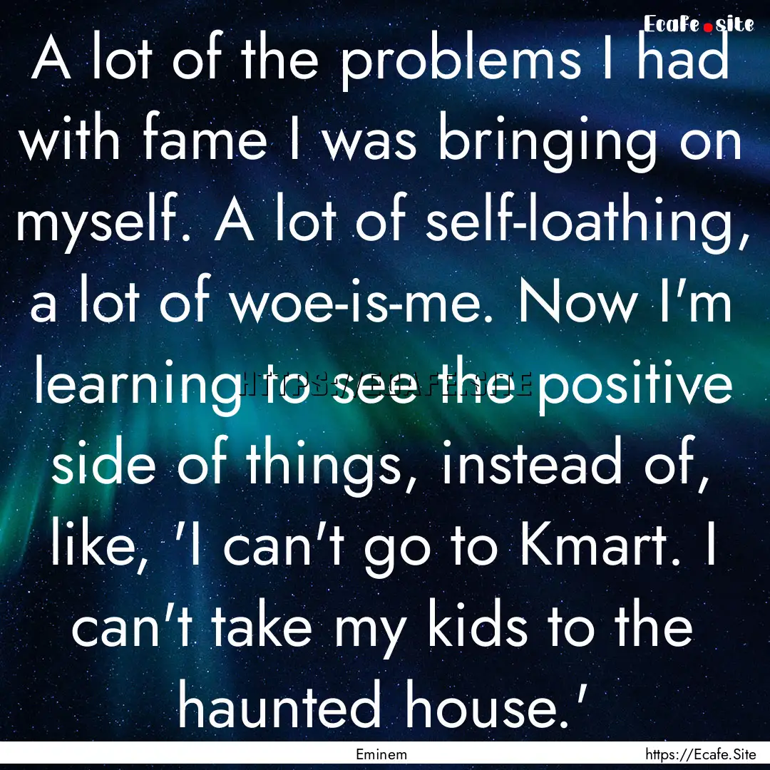 A lot of the problems I had with fame I was.... : Quote by Eminem