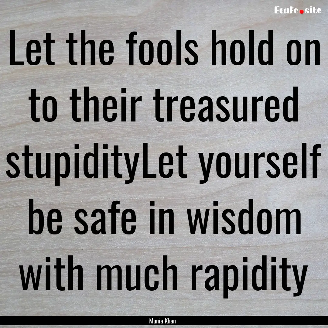 Let the fools hold on to their treasured.... : Quote by Munia Khan