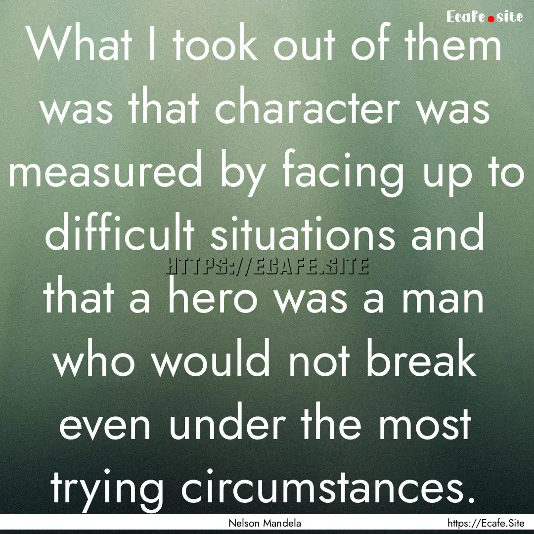 What I took out of them was that character.... : Quote by Nelson Mandela