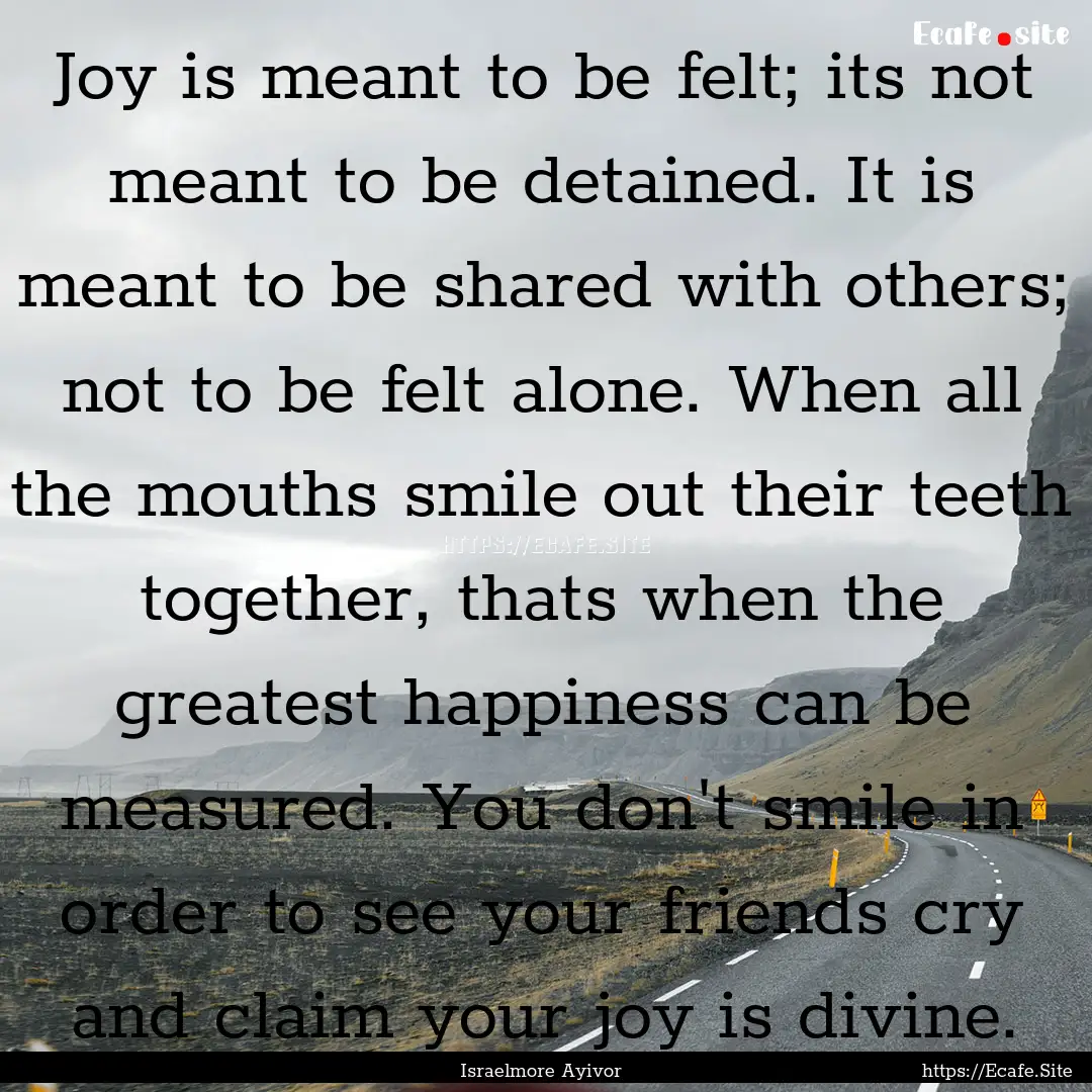 Joy is meant to be felt; its not meant to.... : Quote by Israelmore Ayivor