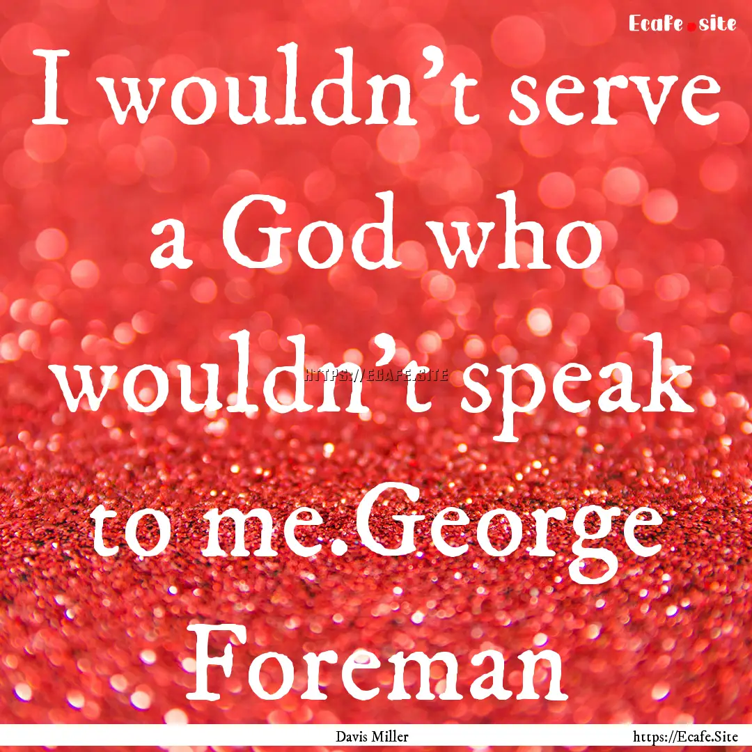 I wouldn't serve a God who wouldn't speak.... : Quote by Davis Miller