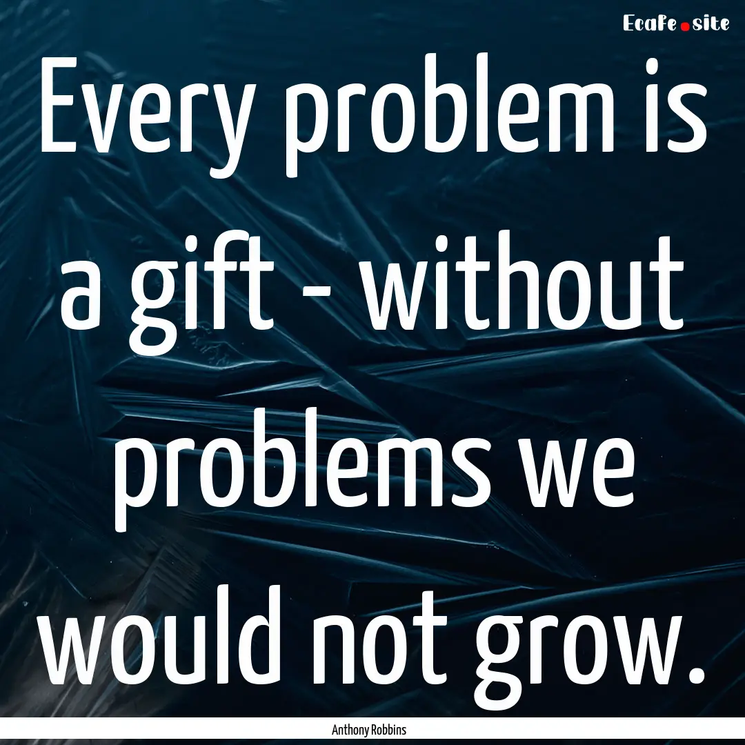 Every problem is a gift - without problems.... : Quote by Anthony Robbins