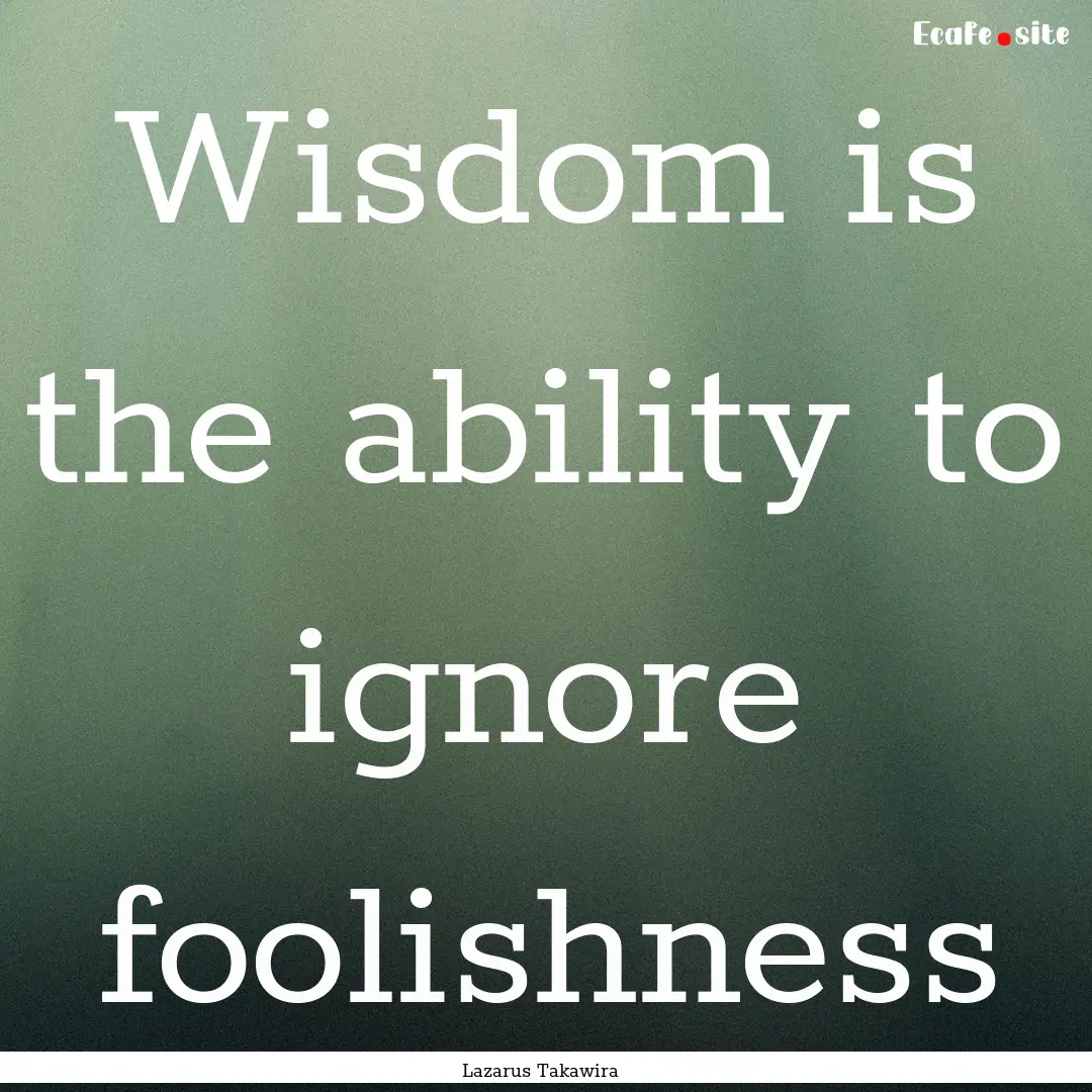 Wisdom is the ability to ignore foolishness.... : Quote by Lazarus Takawira