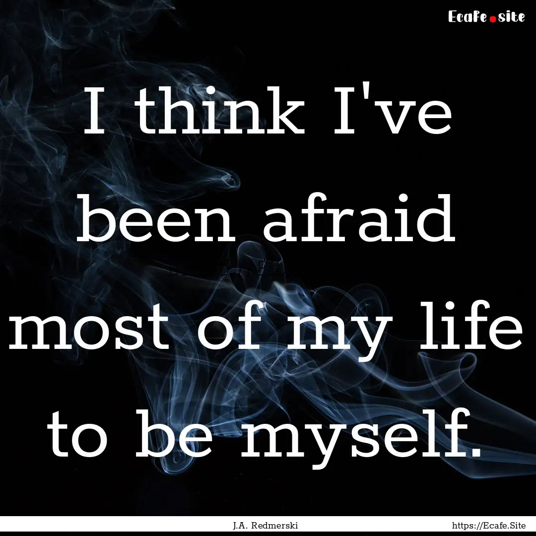 I think I've been afraid most of my life.... : Quote by J.A. Redmerski