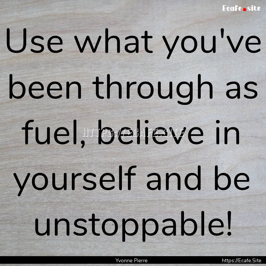 Use what you've been through as fuel, believe.... : Quote by Yvonne Pierre