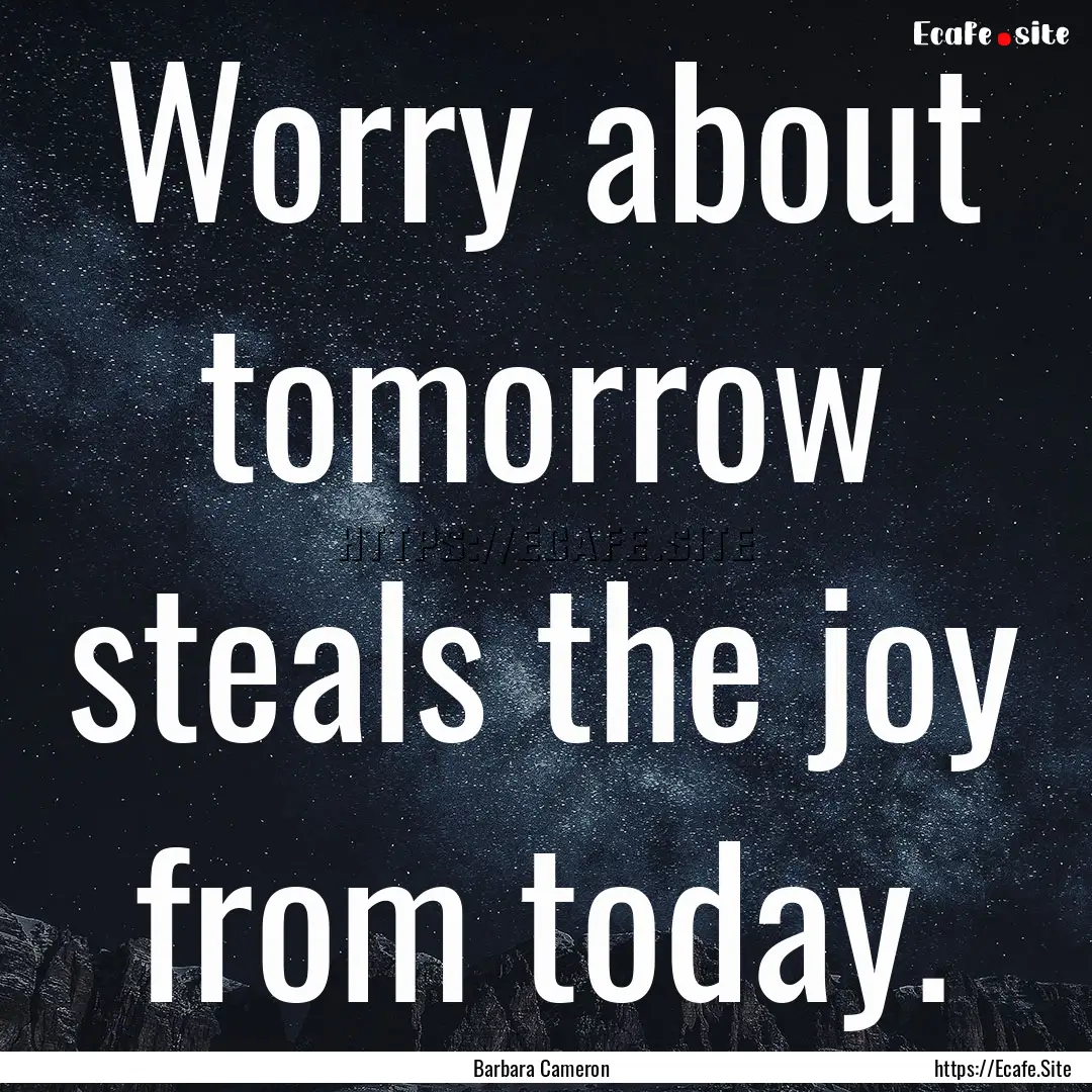 Worry about tomorrow steals the joy from.... : Quote by Barbara Cameron