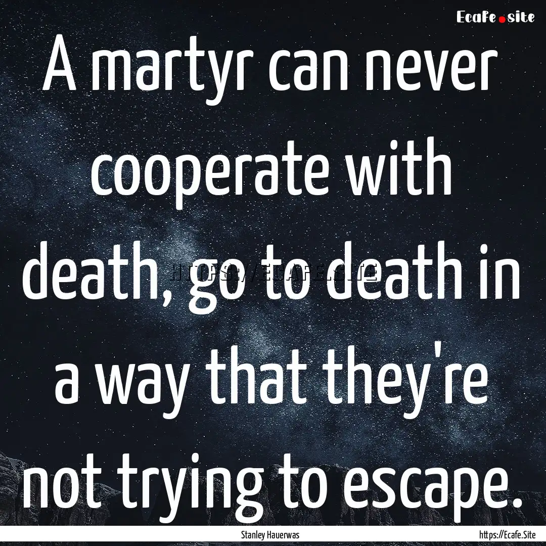 A martyr can never cooperate with death,.... : Quote by Stanley Hauerwas