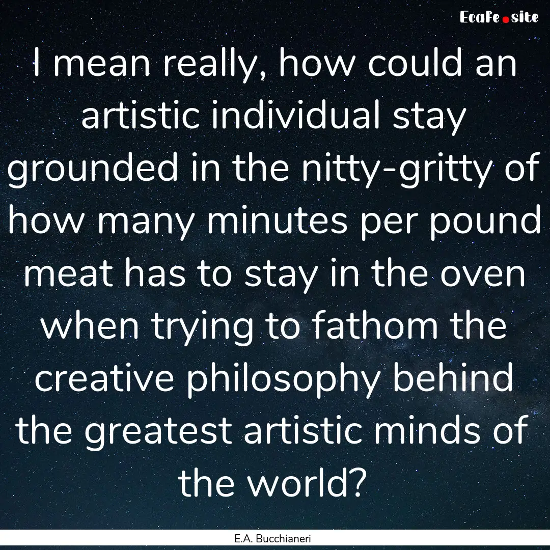 I mean really, how could an artistic individual.... : Quote by E.A. Bucchianeri