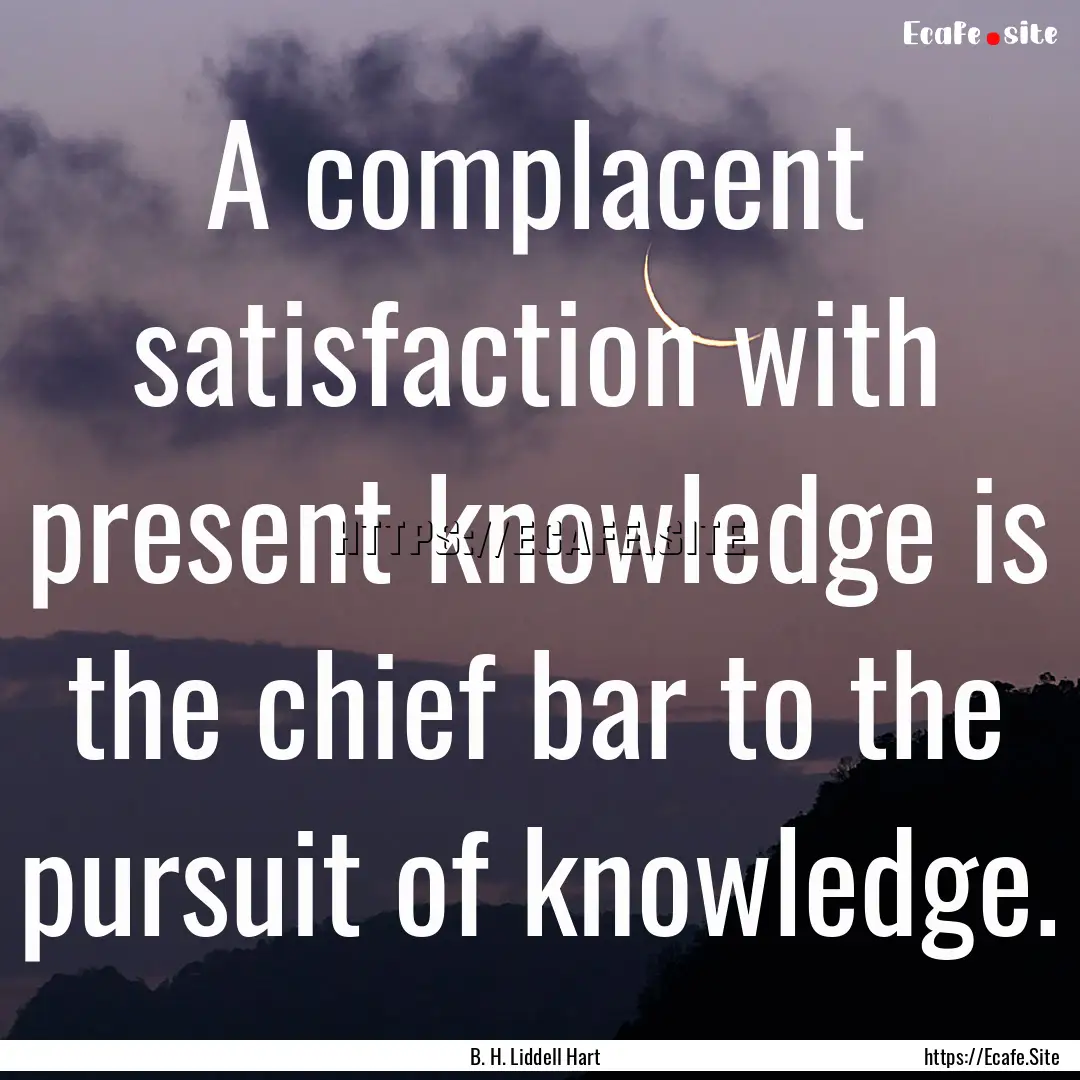 A complacent satisfaction with present knowledge.... : Quote by B. H. Liddell Hart