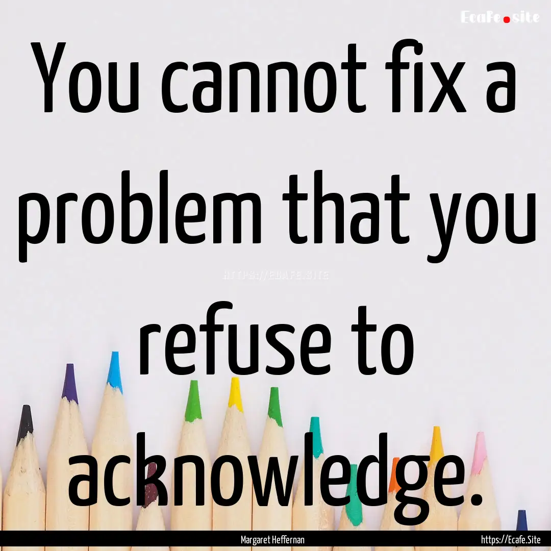 You cannot fix a problem that you refuse.... : Quote by Margaret Heffernan