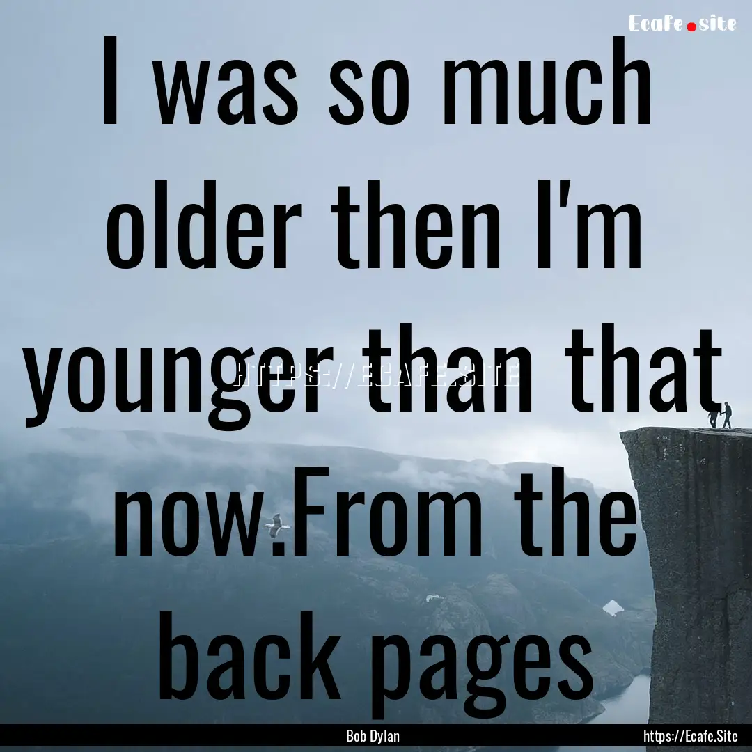 I was so much older then I'm younger than.... : Quote by Bob Dylan