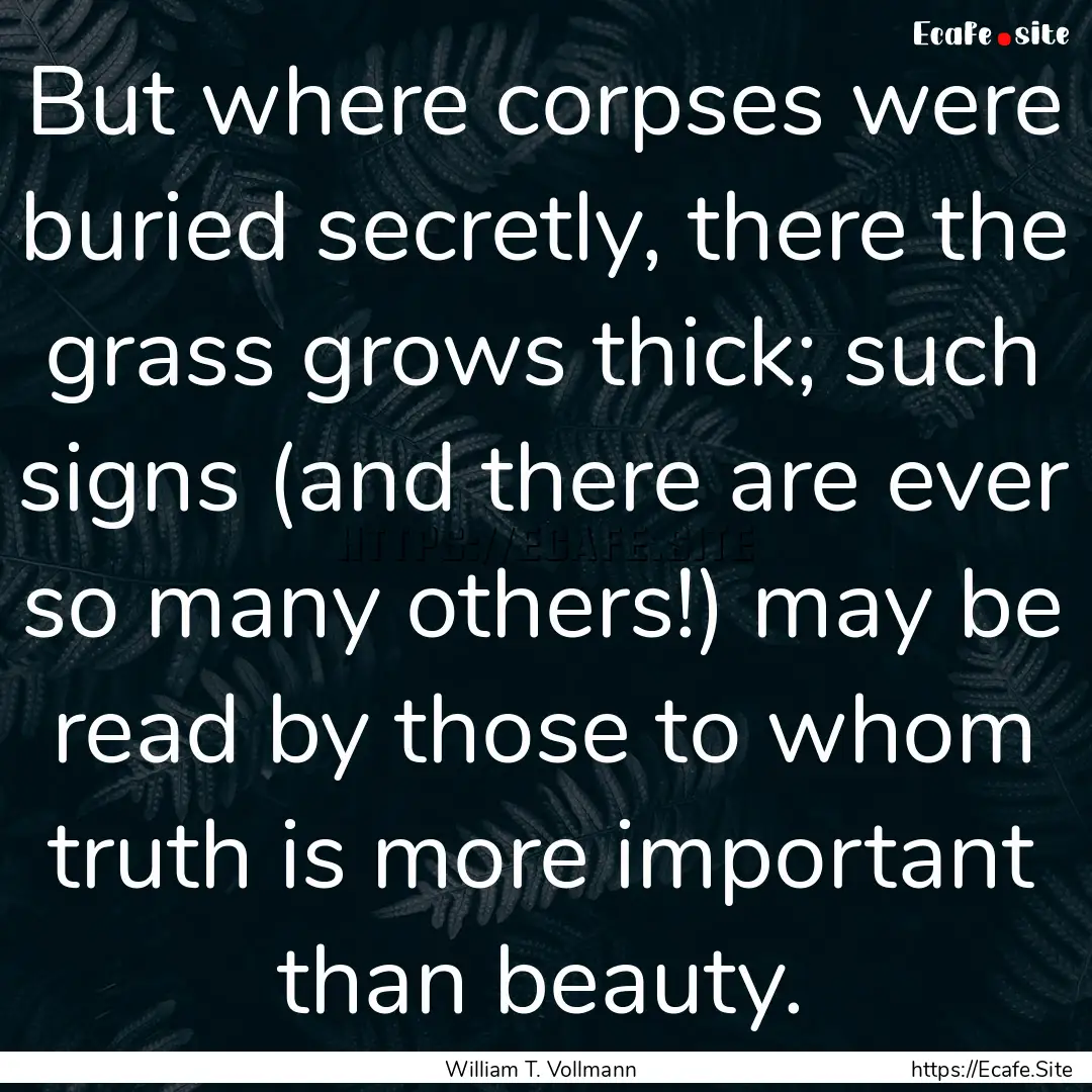 But where corpses were buried secretly, there.... : Quote by William T. Vollmann