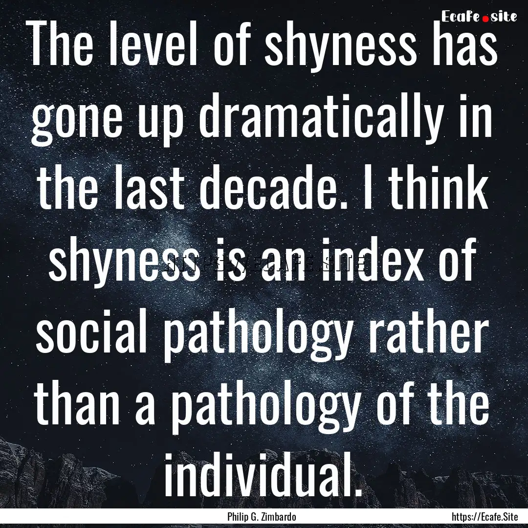 The level of shyness has gone up dramatically.... : Quote by Philip G. Zimbardo