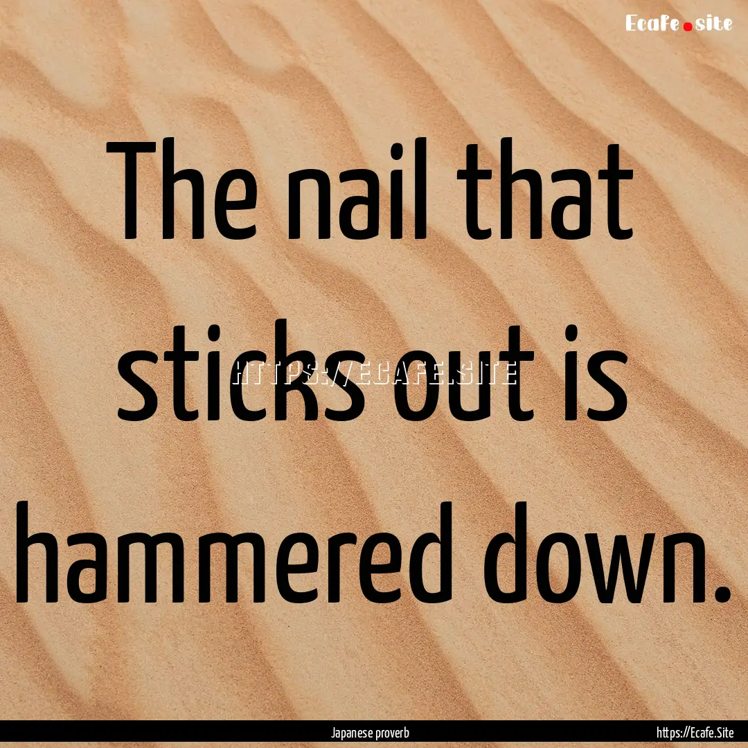 The nail that sticks out is hammered down..... : Quote by Japanese proverb