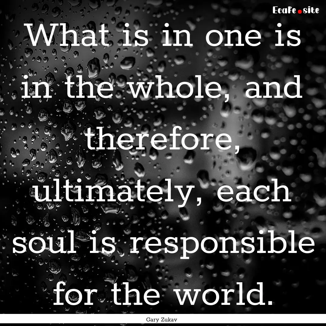 What is in one is in the whole, and therefore,.... : Quote by Gary Zukav