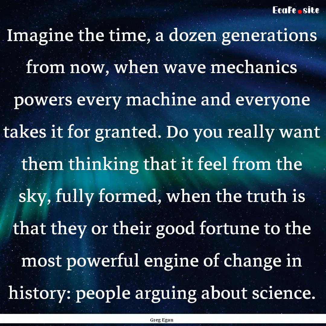 Imagine the time, a dozen generations from.... : Quote by Greg Egan