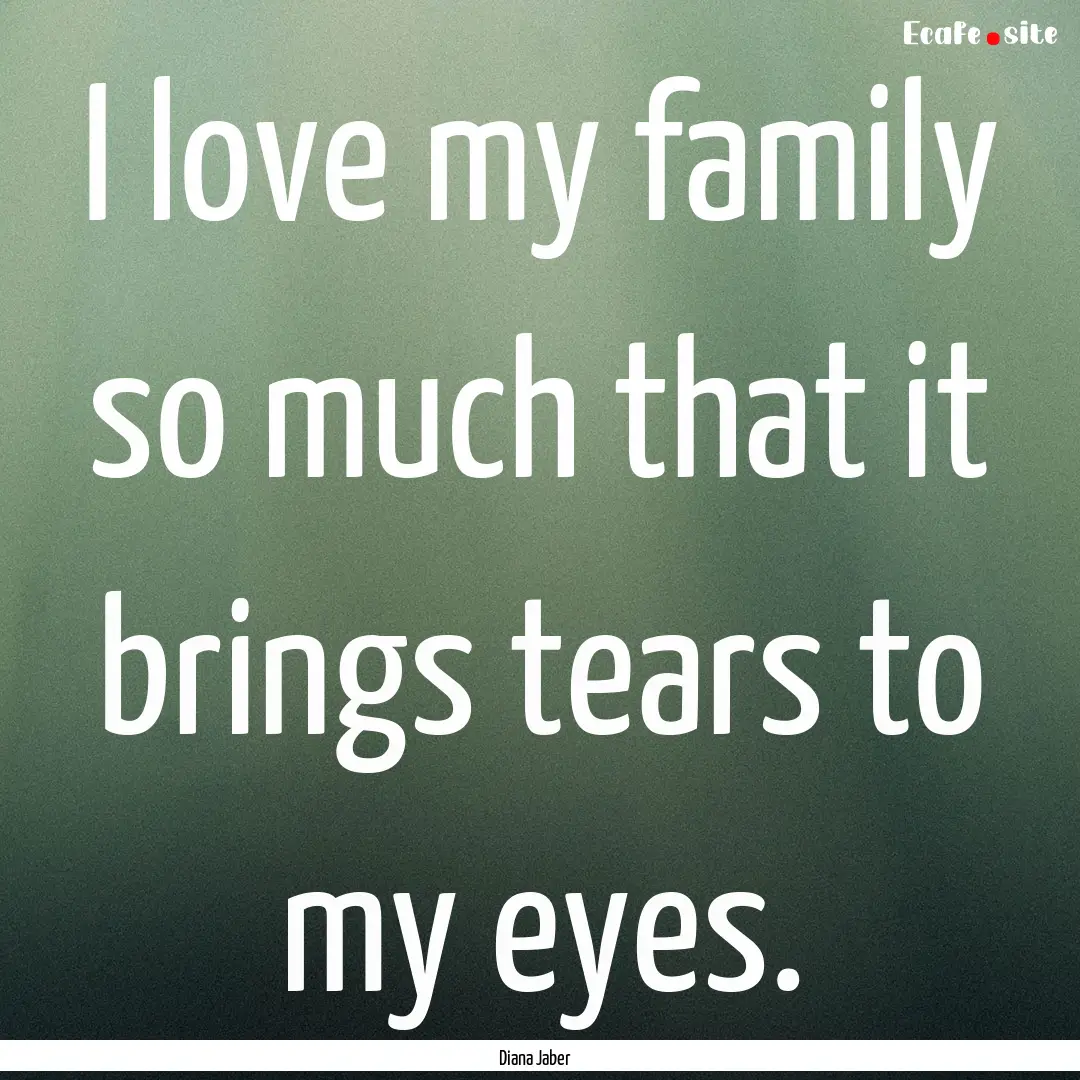 I love my family so much that it brings tears.... : Quote by Diana Jaber